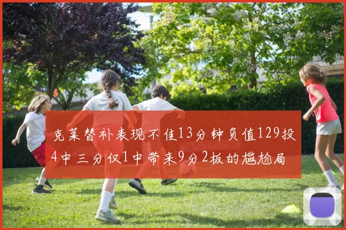 克莱替补表现不佳13分钟负值129投4中三分仅1中带来9分2板的尴尬局面