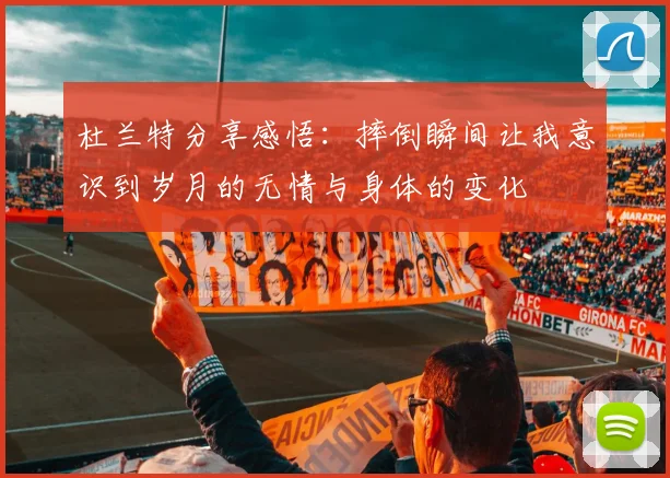 杜兰特分享感悟：摔倒瞬间让我意识到岁月的无情与身体的变化