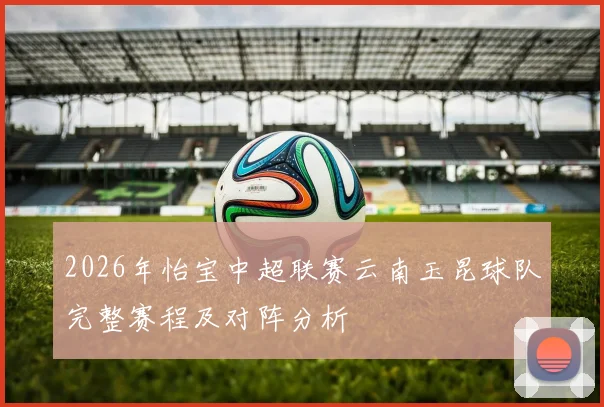 2026年怡宝中超联赛云南玉昆球队完整赛程及对阵分析