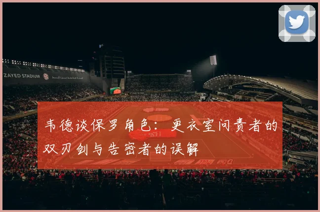 韦德谈保罗角色：更衣室问责者的双刃剑与告密者的误解