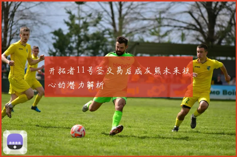 开拓者11号签交易后成灰熊未来核心的潜力解析