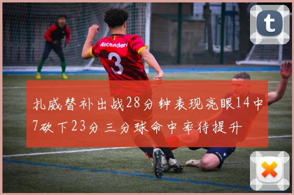 扎威替补出战28分钟表现亮眼14中7砍下23分三分球命中率待提升