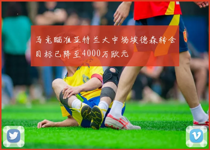 马竞瞄准亚特兰大中场埃德森转会目标已降至4000万欧元