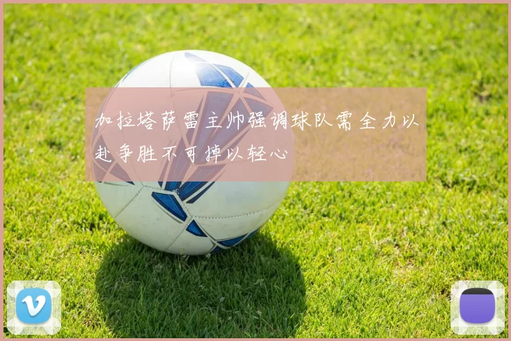 加拉塔萨雷主帅强调球队需全力以赴争胜不可掉以轻心