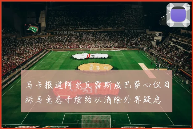 马卡报道阿尔瓦雷斯成巴萨心仪目标马竞急于续约以消除外界疑虑