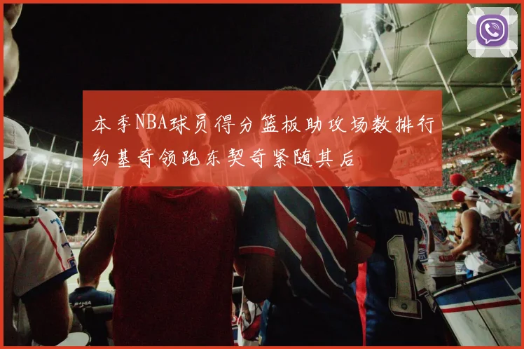 本季NBA球员得分篮板助攻场数排行约基奇领跑东契奇紧随其后