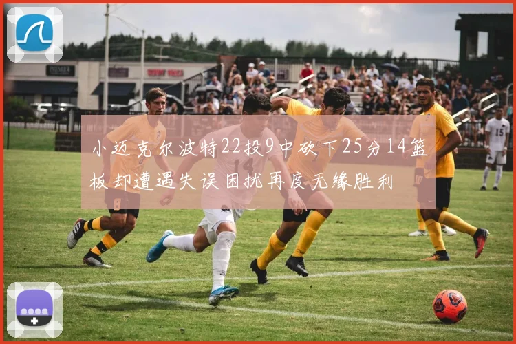 小迈克尔波特22投9中砍下25分14篮板却遭遇失误困扰再度无缘胜利