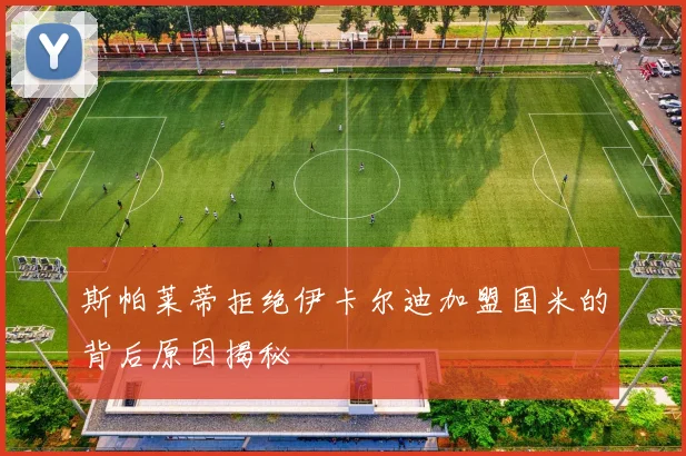 斯帕莱蒂拒绝伊卡尔迪加盟国米的背后原因揭秘