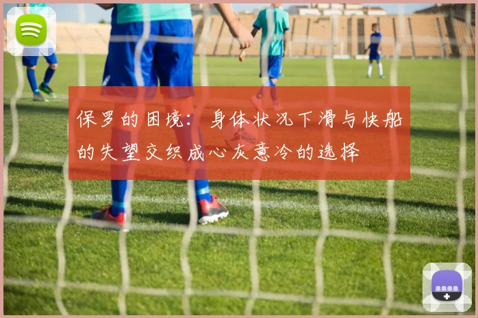 保罗的困境：身体状况下滑与快船的失望交织成心灰意冷的选择
