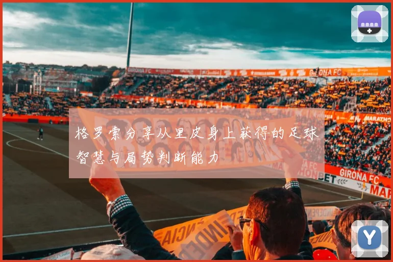 格罗索分享从里皮身上获得的足球智慧与局势判断能力