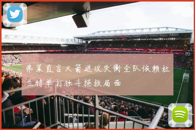 弗莱直言火箭进攻失衡全队依赖杜兰特单打独斗拯救局面