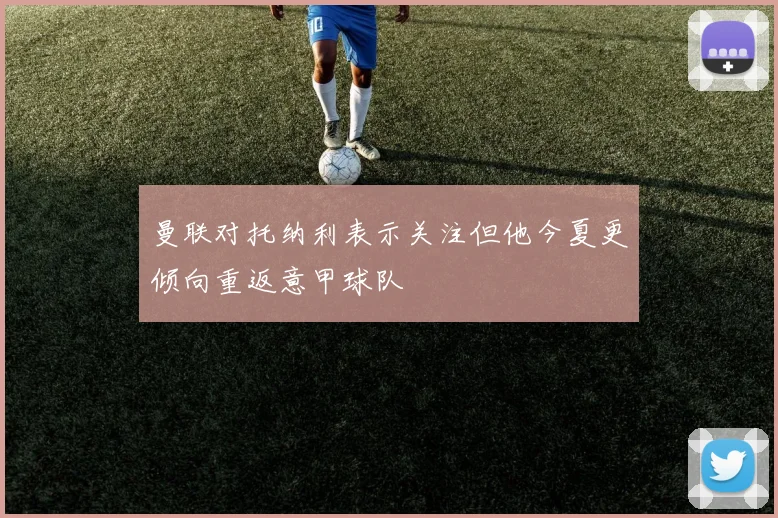 曼联对托纳利表示关注但他今夏更倾向重返意甲球队