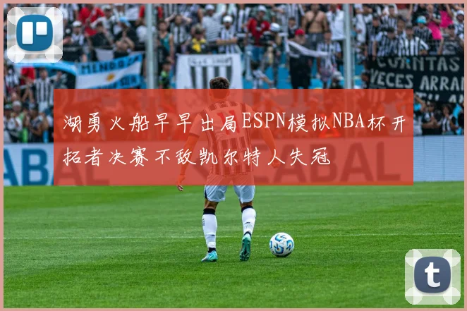 湖勇火船早早出局ESPN模拟NBA杯开拓者决赛不敌凯尔特人失冠