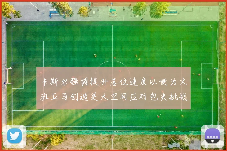 卡斯尔强调提升落位速度以便为文班亚马创造更大空间应对包夹挑战