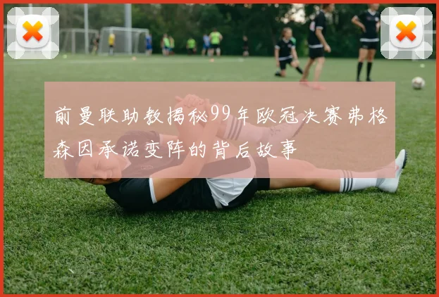 前曼联助教揭秘99年欧冠决赛弗格森因承诺变阵的背后故事
