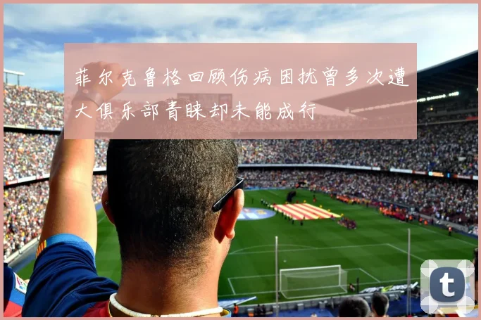 菲尔克鲁格回顾伤病困扰曾多次遭大俱乐部青睐却未能成行