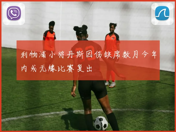 利物浦小将丹斯因伤缺席数月今年内或无缘比赛复出