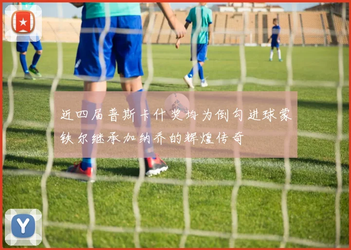 近四届普斯卡什奖均为倒勾进球蒙铁尔继承加纳乔的辉煌传奇