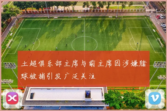 土超俱乐部主席与前主席因涉嫌赌球被捕引发广泛关注