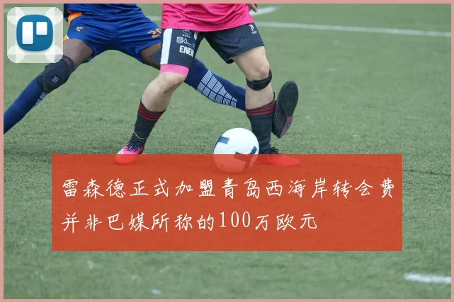 雷森德正式加盟青岛西海岸转会费并非巴媒所称的100万欧元