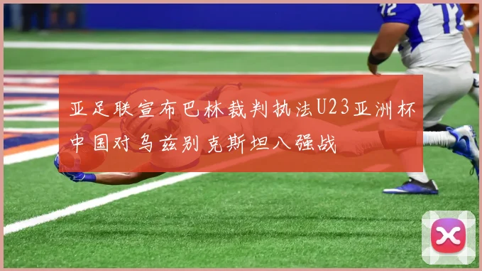 亚足联宣布巴林裁判执法U23亚洲杯中国对乌兹别克斯坦八强战