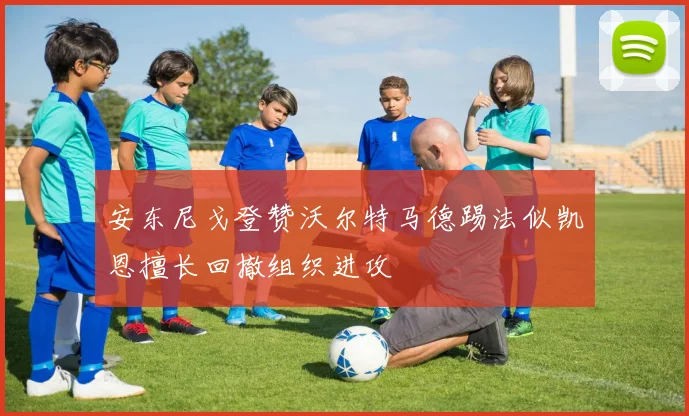 安东尼戈登赞沃尔特马德踢法似凯恩擅长回撤组织进攻