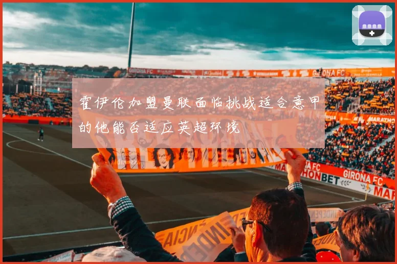 霍伊伦加盟曼联面临挑战适合意甲的他能否适应英超环境