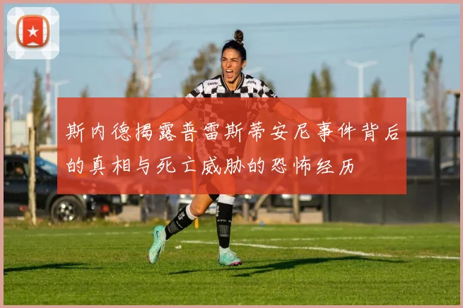 斯内德揭露普雷斯蒂安尼事件背后的真相与死亡威胁的恐怖经历
