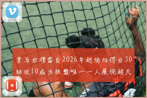 贾马尔穆雷自2026年起场均得分30助攻10成为联盟唯一一人展现超凡实力
