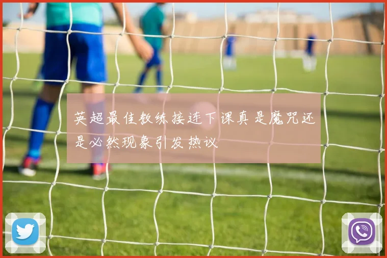 英超最佳教练接连下课真是魔咒还是必然现象引发热议
