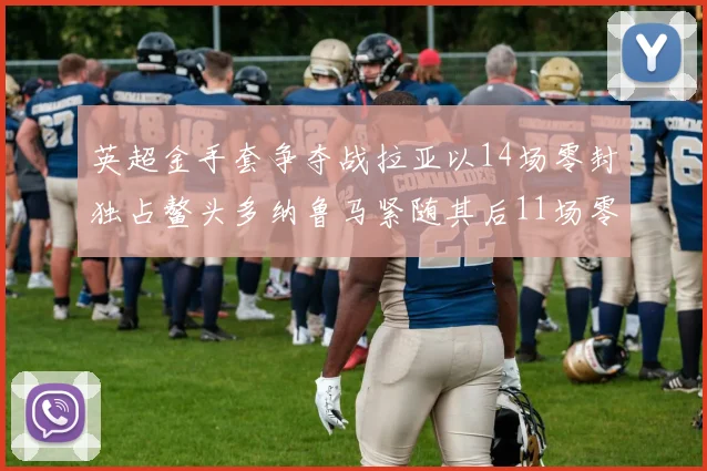 英超金手套争夺战拉亚以14场零封独占鳌头多纳鲁马紧随其后11场零封