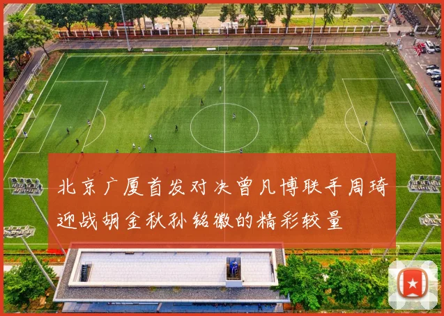 北京广厦首发对决曾凡博联手周琦迎战胡金秋孙铭徽的精彩较量